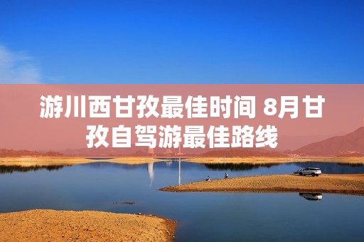 游川西甘孜最佳时间 8月甘孜自驾游最佳路线
